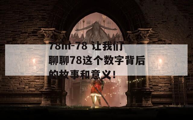 78m-78 让我们聊聊78这个数字背后的故事和意义！