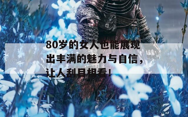80岁的女人也能展现出丰满的魅力与自信，让人刮目相看！
