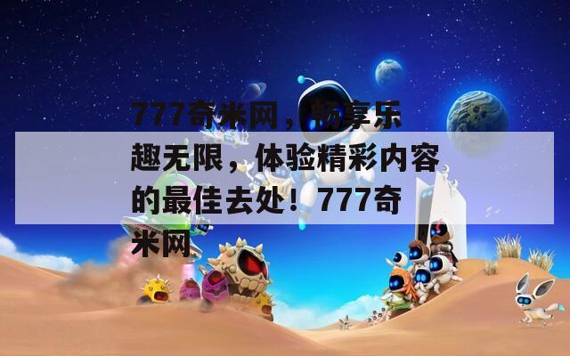 777奇米网，畅享乐趣无限，体验精彩内容的最佳去处！777奇米网