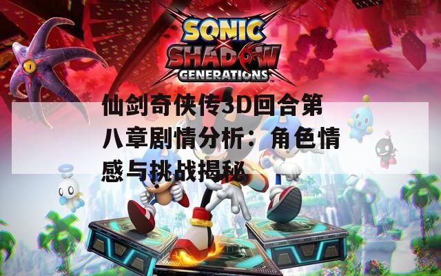 仙剑奇侠传3D回合第八章剧情分析：角色情感与挑战揭秘