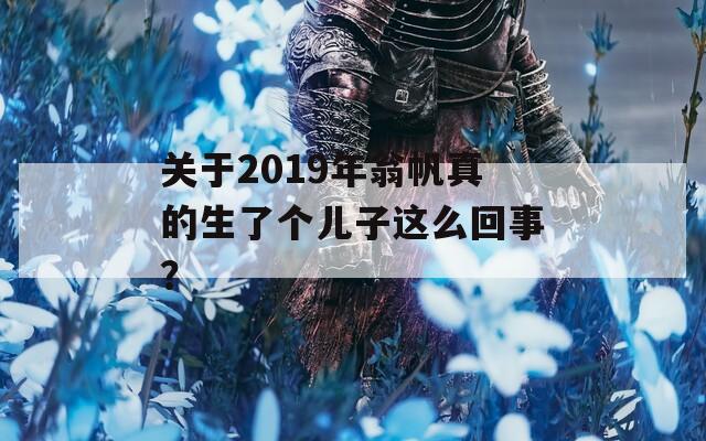 关于2019年翁帆真的生了个儿子这么回事？