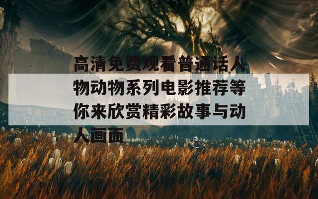 高清免费观看普通话人物动物系列电影推荐等你来欣赏精彩故事与动人画面
