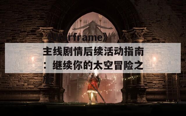 《Warframe》主线剧情后续活动指南：继续你的太空冒险之旅