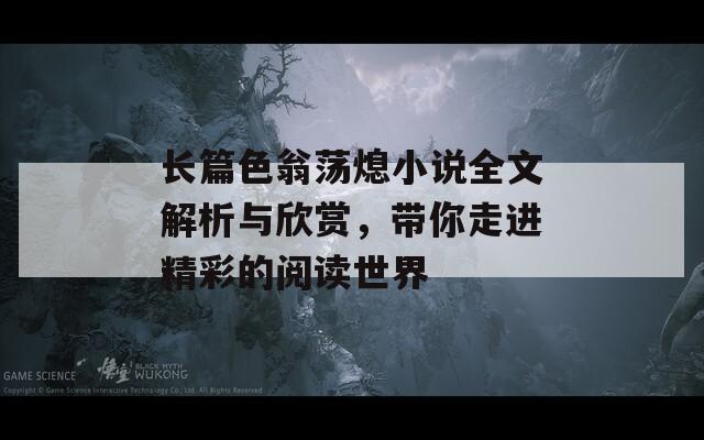 长篇色翁荡熄小说全文解析与欣赏，带你走进精彩的阅读世界