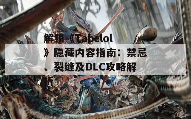 解锁《Tabelol》隐藏内容指南：禁忌、裂缝及DLC攻略解析