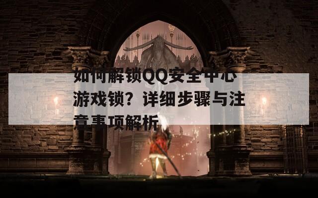 如何解锁QQ安全中心游戏锁？详细步骤与注意事项解析