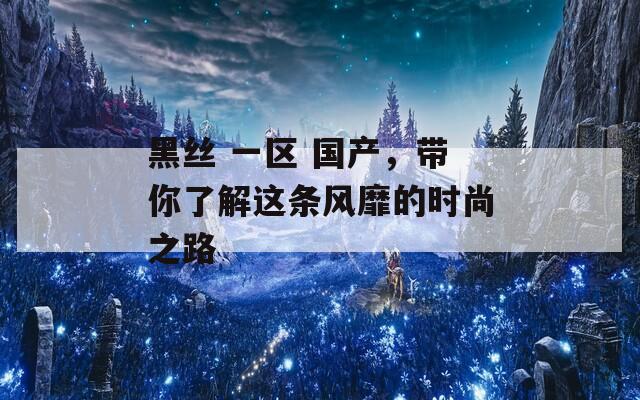 黑丝 一区 国产，带你了解这条风靡的时尚之路