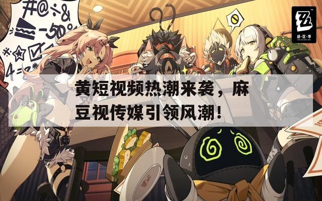 黄短视频热潮来袭，麻豆视传媒引领风潮！
