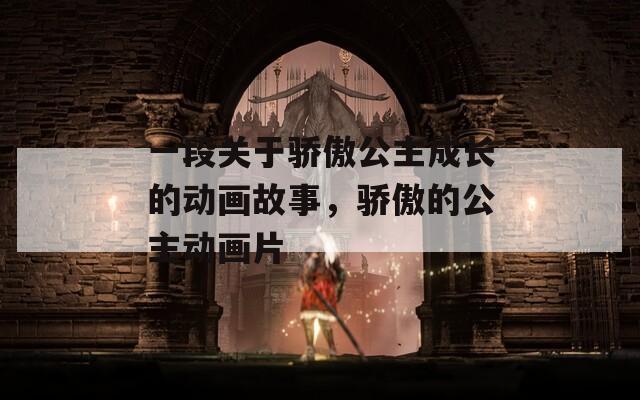 一段关于骄傲公主成长的动画故事，骄傲的公主动画片