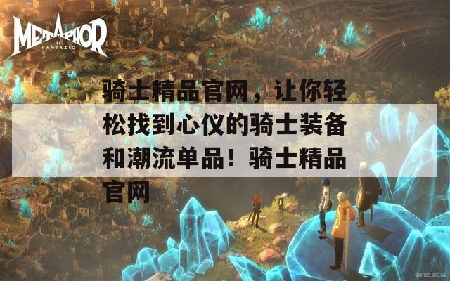 骑士精品官网，让你轻松找到心仪的骑士装备和潮流单品！骑士精品官网