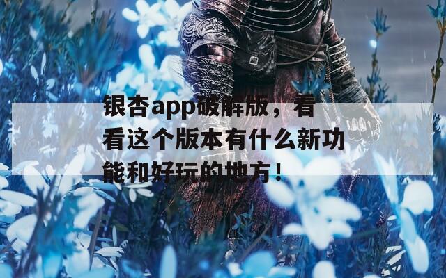银杏app破解版，看看这个版本有什么新功能和好玩的地方！