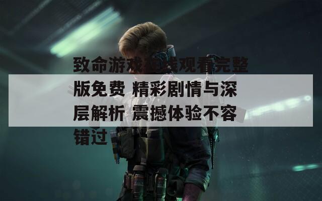 致命游戏在线观看完整版免费 精彩剧情与深层解析 震撼体验不容错过