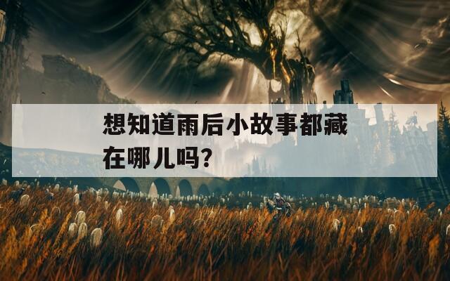 想知道雨后小故事都藏在哪儿吗？