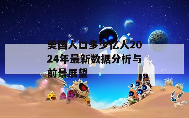 美国人口多少亿人2024年最新数据分析与前景展望