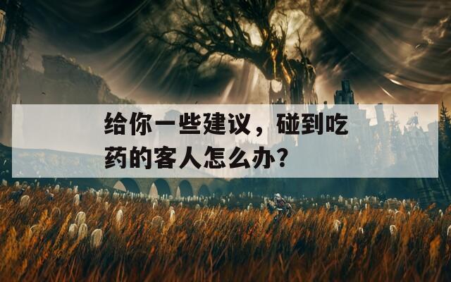给你一些建议，碰到吃药的客人怎么办？