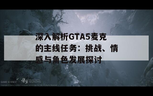 深入解析GTA5麦克的主线任务：挑战、情感与角色发展探讨