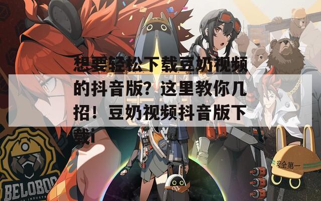 想要轻松下载豆奶视频的抖音版？这里教你几招！豆奶视频抖音版下载i