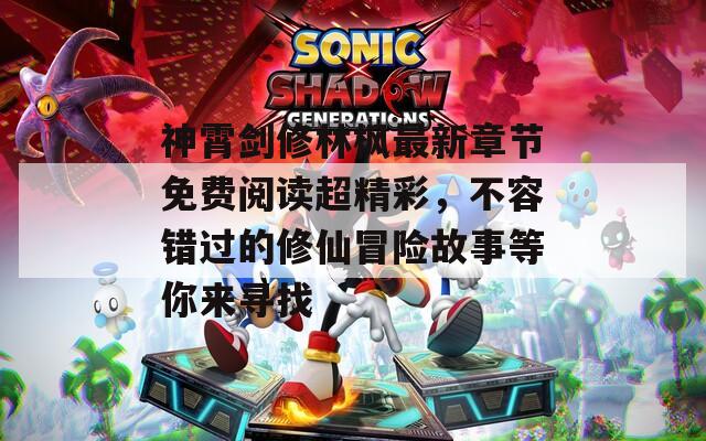 神霄剑修林枫最新章节免费阅读超精彩，不容错过的修仙冒险故事等你来寻找