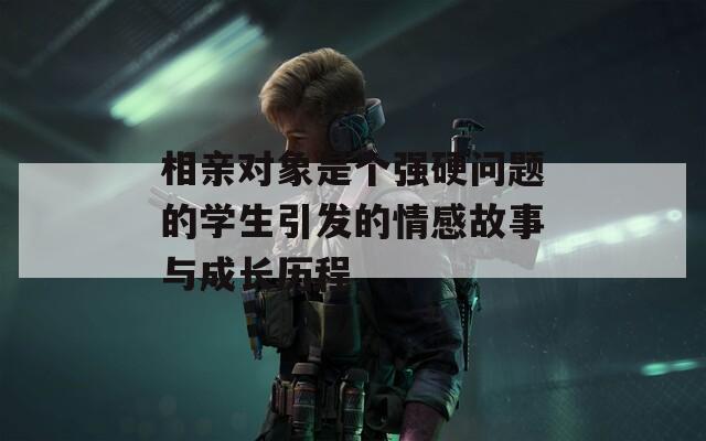 相亲对象是个强硬问题的学生引发的情感故事与成长历程