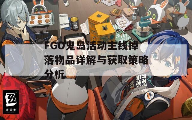 FGO鬼岛活动主线掉落物品详解与获取策略分析
