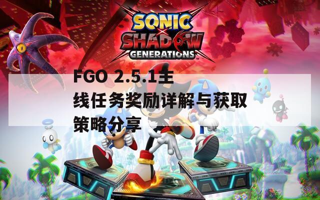 FGO 2.5.1主线任务奖励详解与获取策略分享
