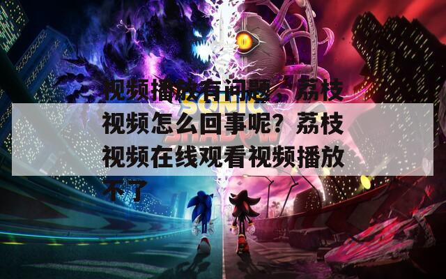 视频播放有问题，荔枝视频怎么回事呢？荔枝视频在线观看视频播放不了
