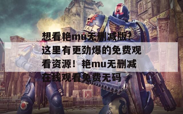 想看艳mu无删减版？这里有更劲爆的免费观看资源！艳mu无删减在线观看免费无码