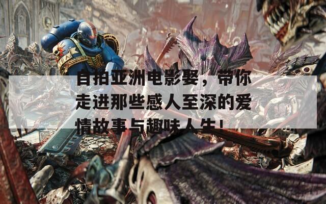 自拍亚洲电影娶，带你走进那些感人至深的爱情故事与趣味人生！
