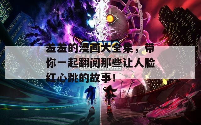 羞羞的漫画大全集，带你一起翻阅那些让人脸红心跳的故事！