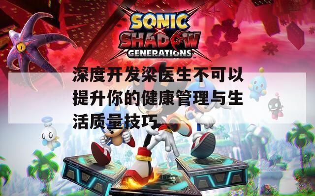 深度开发梁医生不可以提升你的健康管理与生活质量技巧