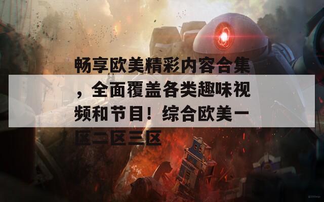 畅享欧美精彩内容合集，全面覆盖各类趣味视频和节目！综合欧美一区二区三区
