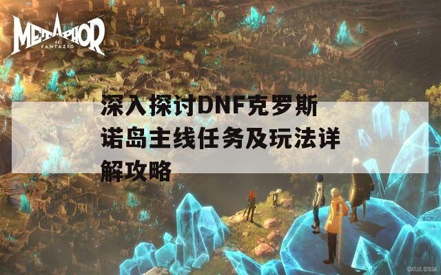 深入探讨DNF克罗斯诺岛主线任务及玩法详解攻略