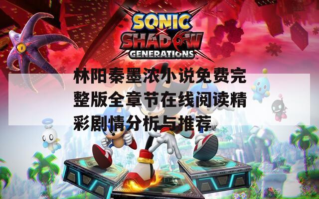 林阳秦墨浓小说免费完整版全章节在线阅读精彩剧情分析与推荐