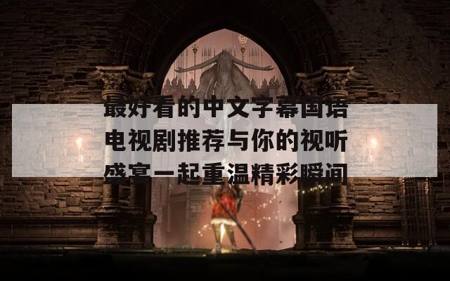 最好看的中文字幕国语电视剧推荐与你的视听盛宴一起重温精彩瞬间