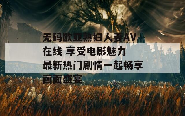 无码欧亚熟妇人妻AV在线 享受电影魅力 最新热门剧情一起畅享画面盛宴