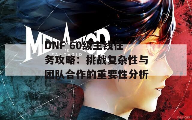 DNF 60级主线任务攻略：挑战复杂性与团队合作的重要性分析