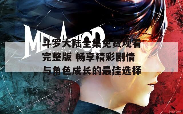 斗罗大陆全集免费观看完整版 畅享精彩剧情与角色成长的最佳选择