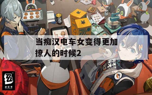 当痴汉电车女变得更加撩人的时候2