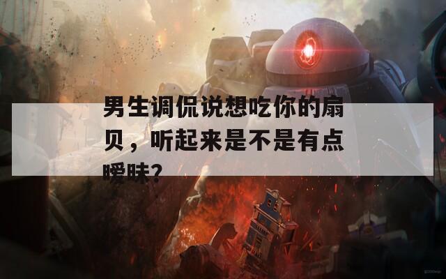 男生调侃说想吃你的扇贝，听起来是不是有点暧昧？