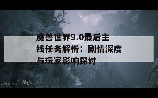 魔兽世界9.0最后主线任务解析：剧情深度与玩家影响探讨