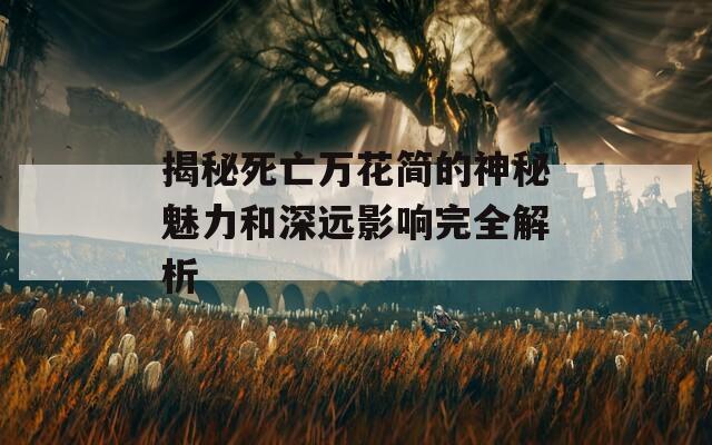 揭秘死亡万花简的神秘魅力和深远影响完全解析