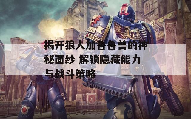 揭开狼人加鲁鲁兽的神秘面纱 解锁隐藏能力与战斗策略