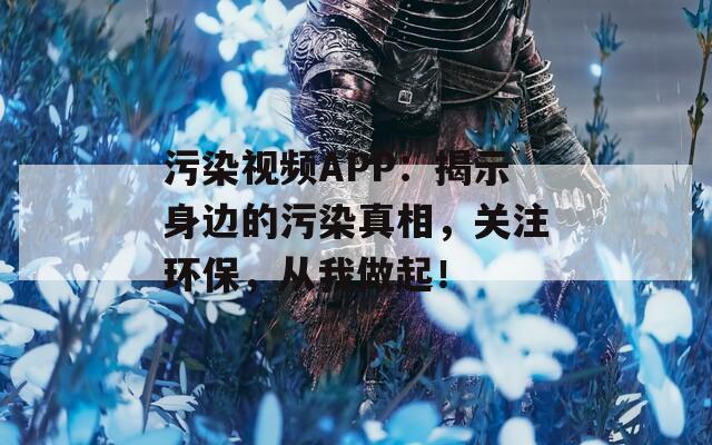 污染视频APP：揭示身边的污染真相，关注环保，从我做起！