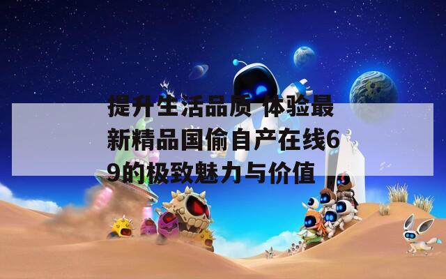 提升生活品质 体验最新精品国偷自产在线69的极致魅力与价值