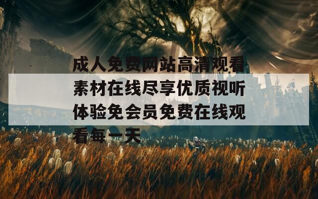 成人免费网站高清观看素材在线尽享优质视听体验免会员免费在线观看每一天