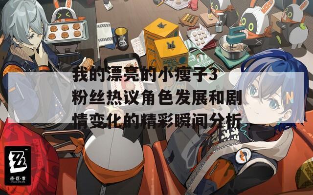 我的漂亮的小瘦子3 粉丝热议角色发展和剧情变化的精彩瞬间分析