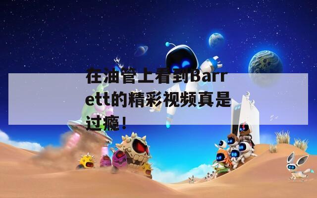 在油管上看到Barrett的精彩视频真是过瘾！