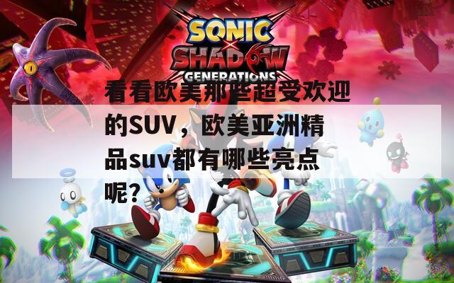 看看欧美那些超受欢迎的SUV，欧美亚洲精品suv都有哪些亮点呢？