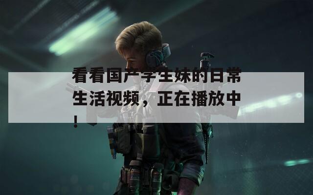 看看国产学生妹的日常生活视频，正在播放中！
