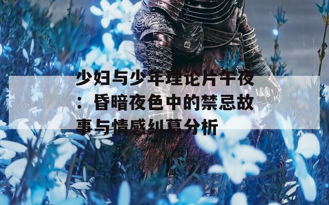 少妇与少年理论片午夜：昏暗夜色中的禁忌故事与情感纠葛分析